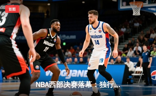 NBA西部决赛落幕：独行侠127-116力克森林狼，东契奇三双率队挺进总决赛
